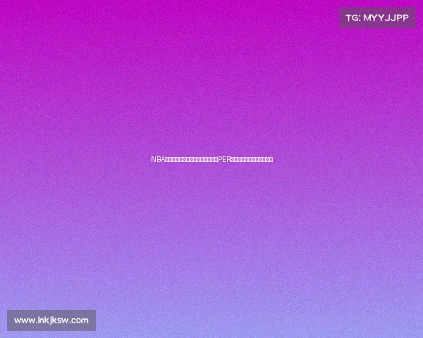 NBA球员效率评价体系分析：深入解读PER数据与球员表现之间的关系